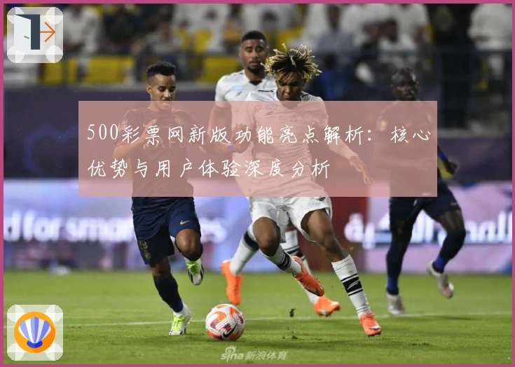 500彩票网新版功能亮点解析：核心优势与用户体验深度分析
