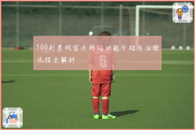 500彩票网官方网站功能介绍与注册流程全解析