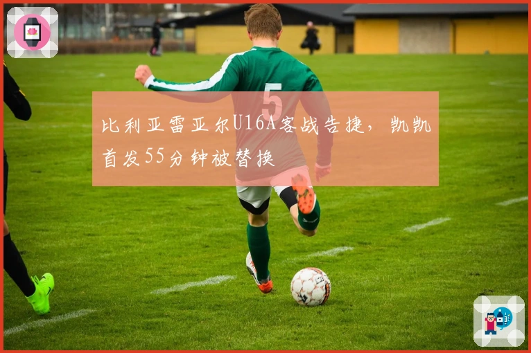 比利亚雷亚尔U16A客战告捷，凯凯首发55分钟被替换