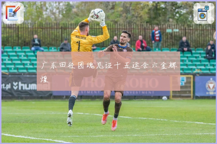 广东田径团魂见证十五运会六金辉煌