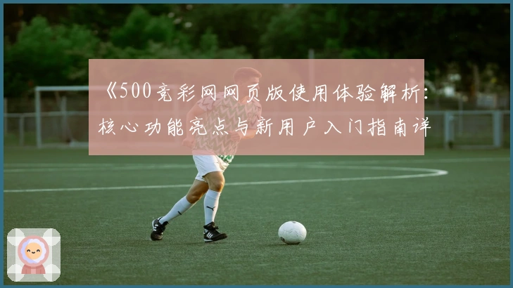 《500竞彩网网页版使用体验解析：核心功能亮点与新用户入门指南详解》