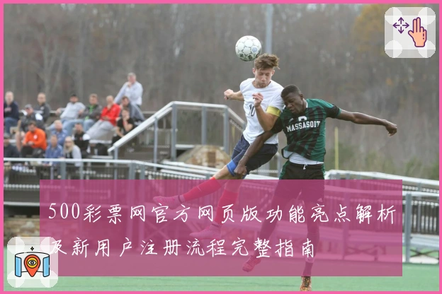500彩票网官方网页版功能亮点解析及新用户注册流程完整指南