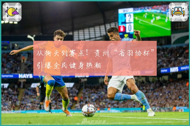 从街头到赛点！贵州“省羽协杯”引爆全民健身热潮