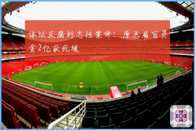 体坛反腐标志性案件：原总局官员贪2亿获死缓