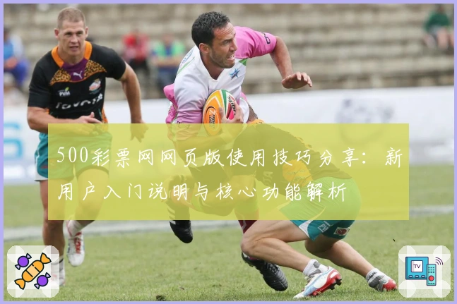 500彩票网网页版使用技巧分享：新用户入门说明与核心功能解析