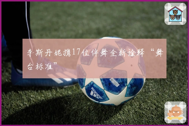 李斯丹妮携17位伴舞全新诠释“舞台标准”