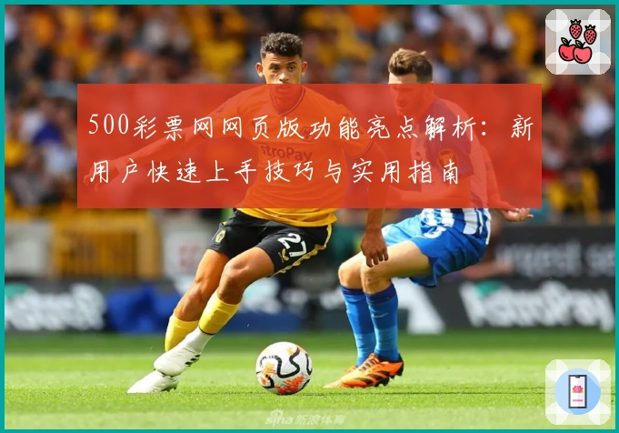500彩票网网页版功能亮点解析：新用户快速上手技巧与实用指南