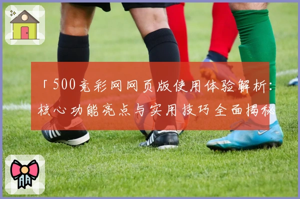 「500竞彩网网页版使用体验解析：核心功能亮点与实用技巧全面揭秘」