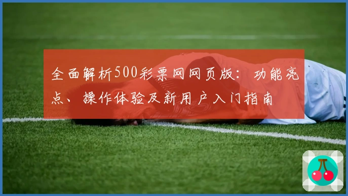 全面解析500彩票网网页版：功能亮点、操作体验及新用户入门指南