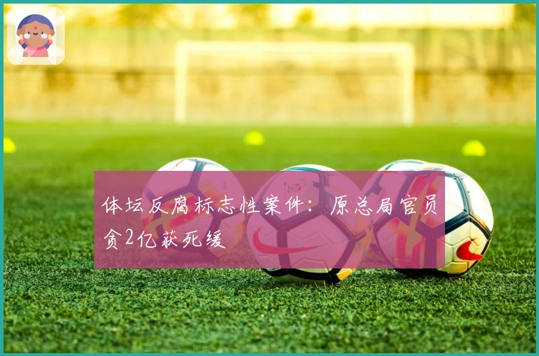 体坛反腐标志性案件：原总局官员贪2亿获死缓