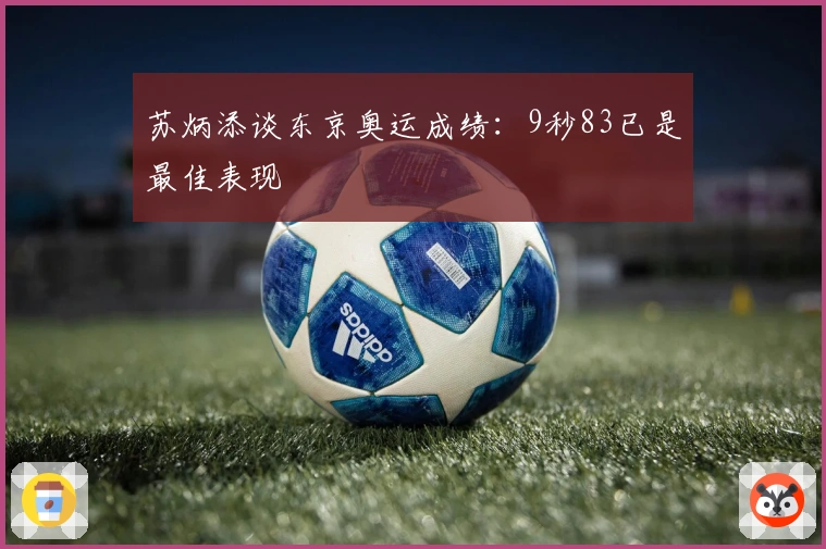 苏炳添谈东京奥运成绩：9秒83已是最佳表现