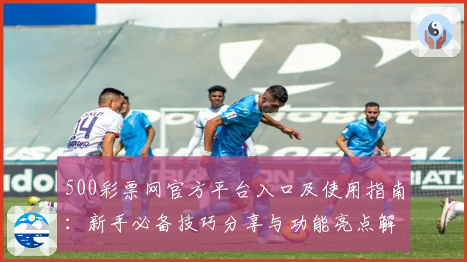500彩票网官方平台入口及使用指南：新手必备技巧分享与功能亮点解析