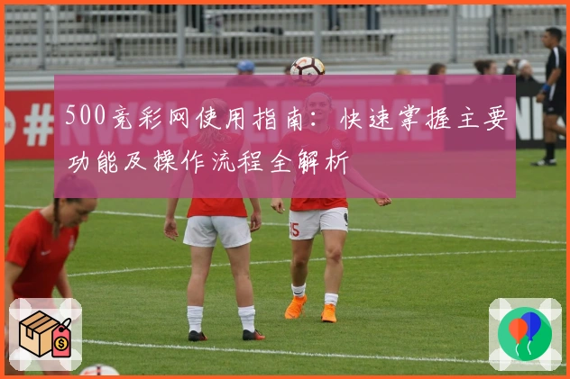 500竞彩网使用指南：快速掌握主要功能及操作流程全解析