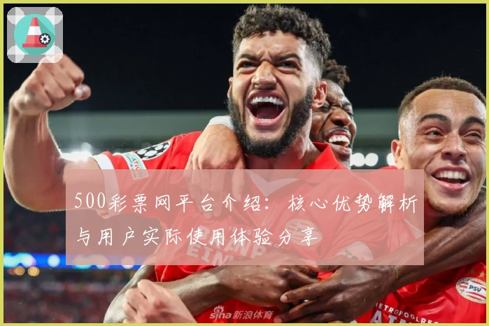 500彩票网平台介绍：核心优势解析与用户实际使用体验分享