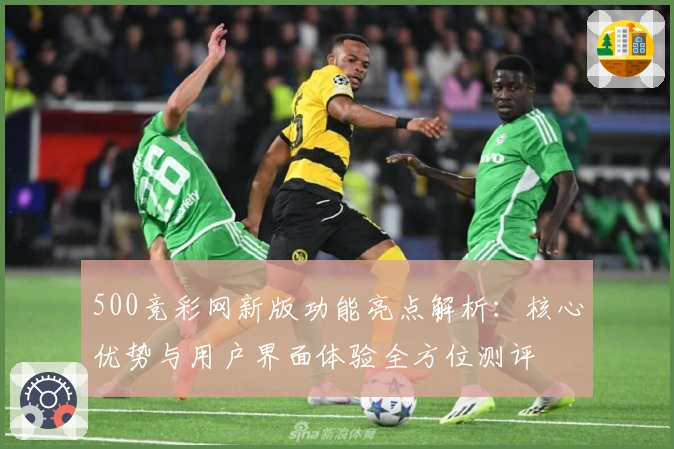 500竞彩网新版功能亮点解析：核心优势与用户界面体验全方位测评