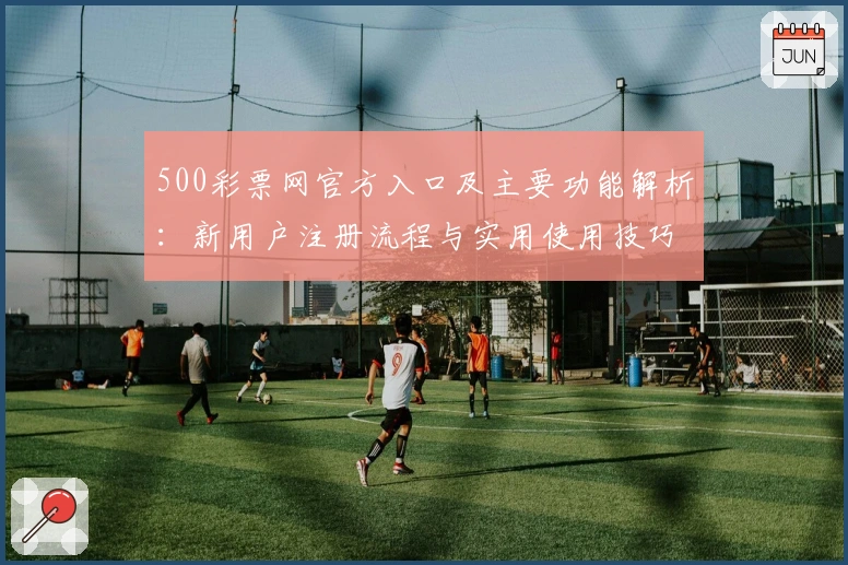 500彩票网官方入口及主要功能解析：新用户注册流程与实用使用技巧分享