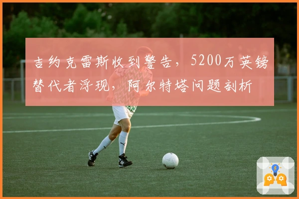 吉约克雷斯收到警告，5200万英镑替代者浮现，阿尔特塔问题剖析