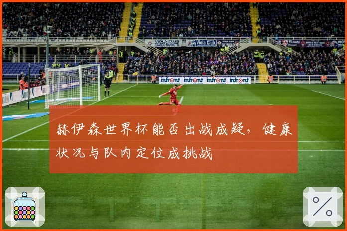 赫伊森世界杯能否出战成疑，健康状况与队内定位成挑战