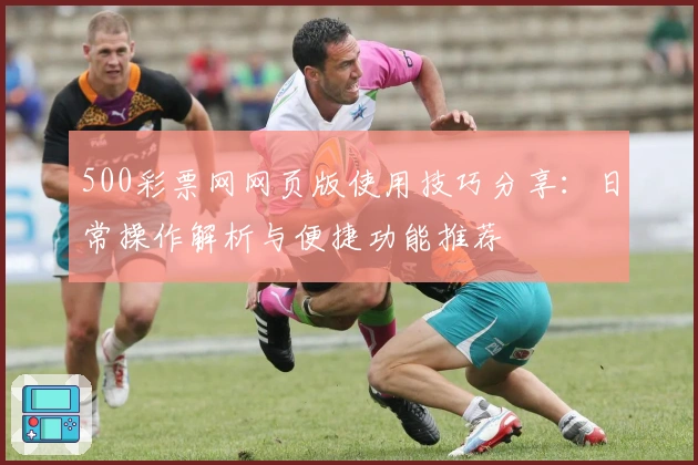 500彩票网网页版使用技巧分享：日常操作解析与便捷功能推荐