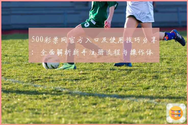 500彩票网官方入口及使用技巧分享：全面解析新手注册流程与操作体验