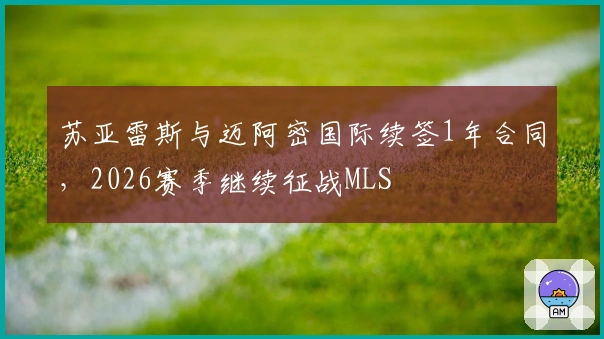 苏亚雷斯与迈阿密国际续签1年合同，2026赛季继续征战MLS