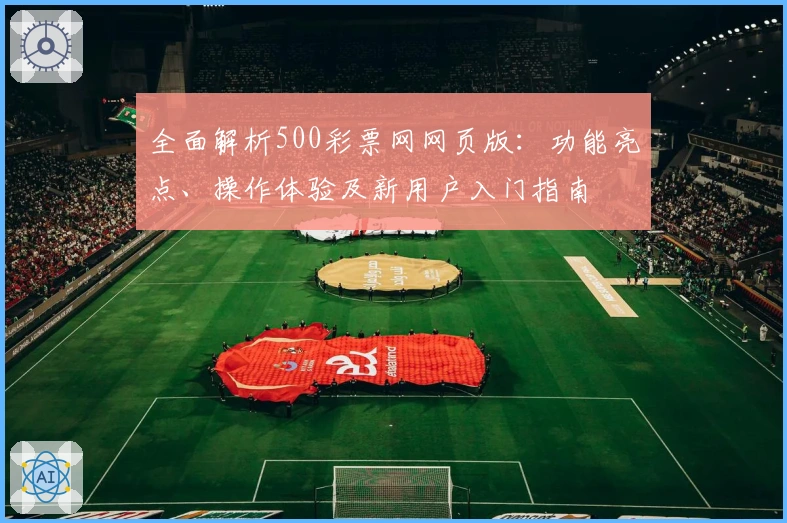 全面解析500彩票网网页版：功能亮点、操作体验及新用户入门指南
