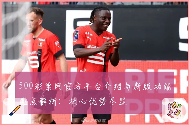 500彩票网官方平台介绍与新版功能亮点解析：核心优势尽显