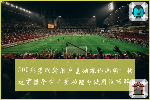 500彩票网新用户基础操作说明：快速掌握平台主要功能与使用技巧解析