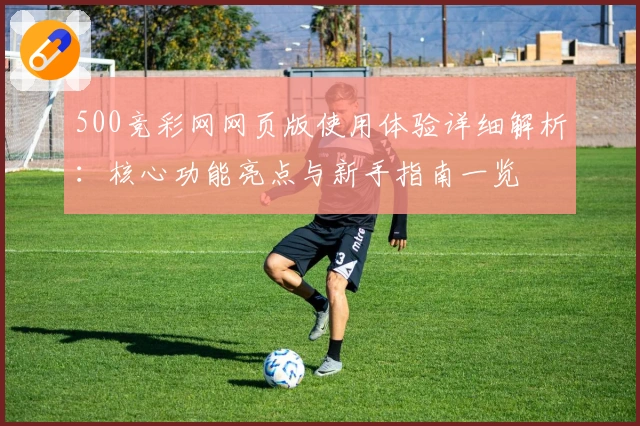 500竞彩网网页版使用体验详细解析：核心功能亮点与新手指南一览