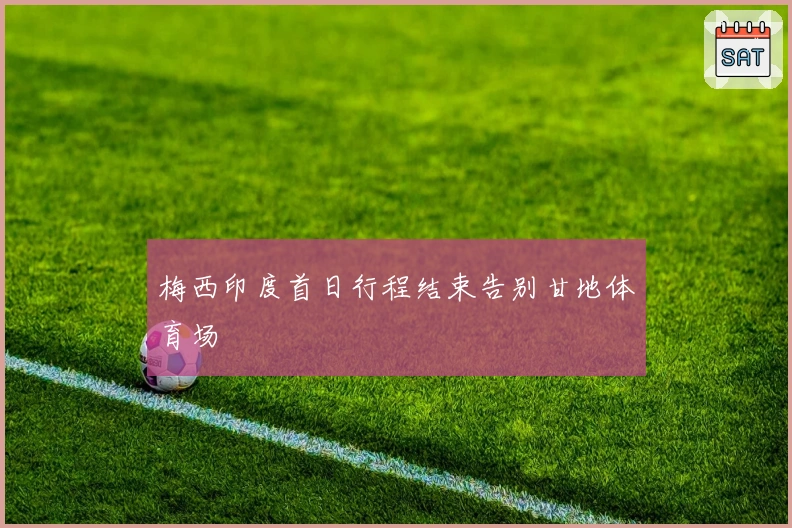 梅西印度首日行程结束告别甘地体育场