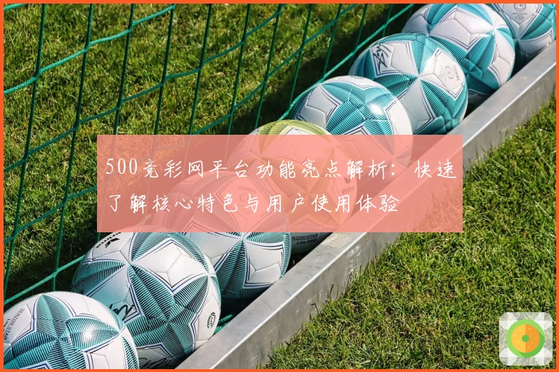 500竞彩网平台功能亮点解析：快速了解核心特色与用户使用体验