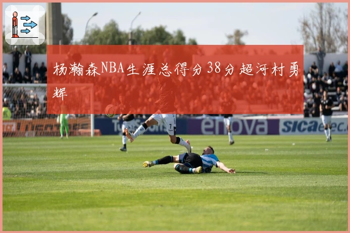 杨瀚森NBA生涯总得分38分超河村勇辉