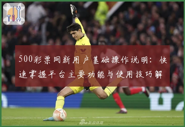 500彩票网新用户基础操作说明：快速掌握平台主要功能与使用技巧解析