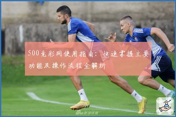 500竞彩网使用指南：快速掌握主要功能及操作流程全解析