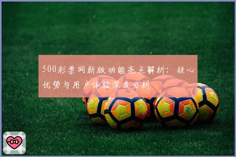 500彩票网新版功能亮点解析：核心优势与用户体验深度分析