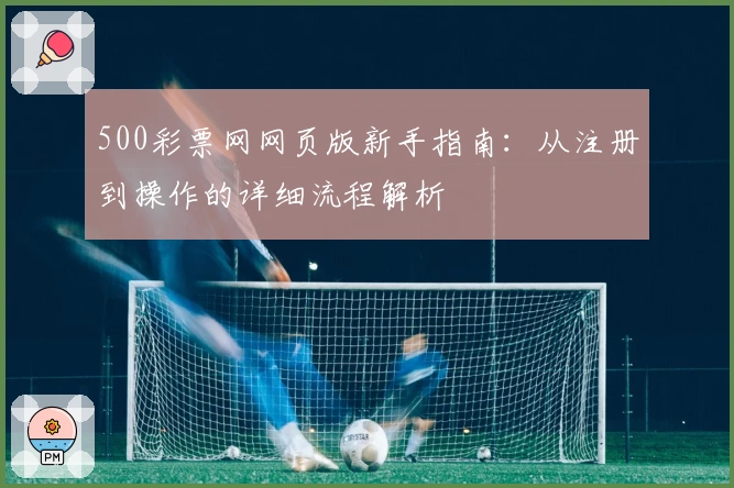 500彩票网网页版新手指南：从注册到操作的详细流程解析