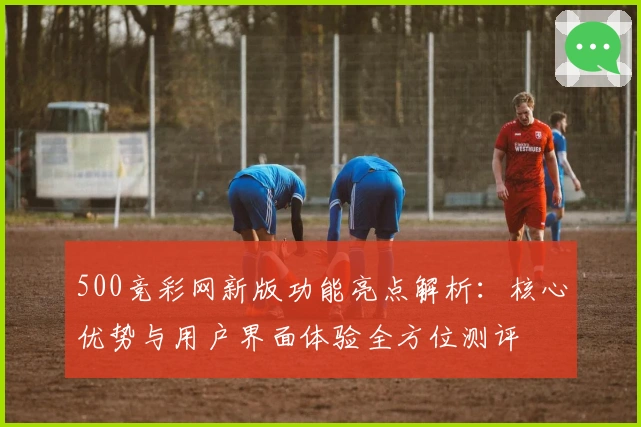 500竞彩网新版功能亮点解析：核心优势与用户界面体验全方位测评