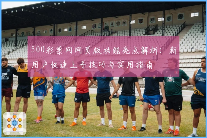 500彩票网网页版功能亮点解析：新用户快速上手技巧与实用指南