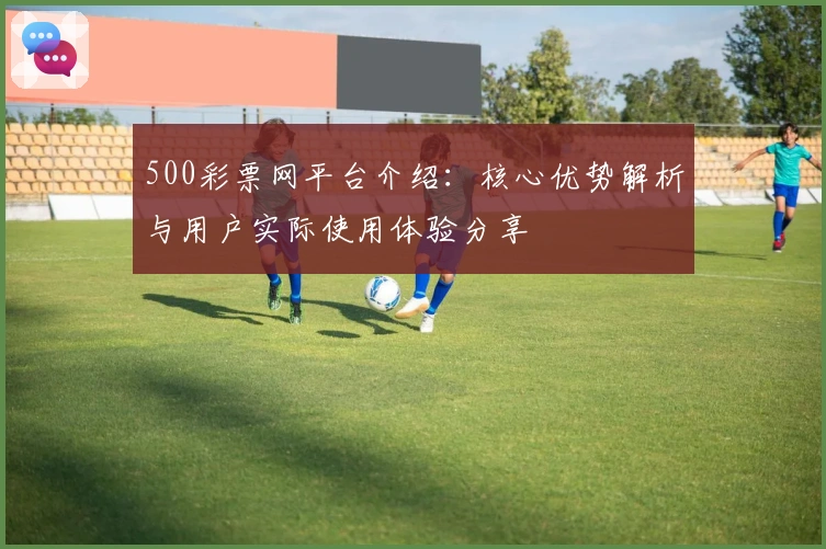 500彩票网平台介绍：核心优势解析与用户实际使用体验分享