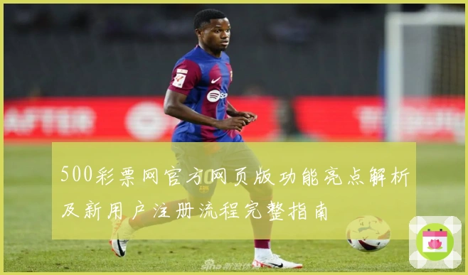 500彩票网官方网页版功能亮点解析及新用户注册流程完整指南