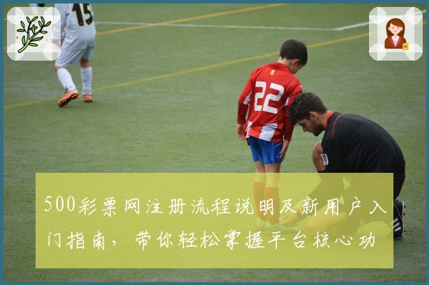 500彩票网注册流程说明及新用户入门指南，带你轻松掌握平台核心功能