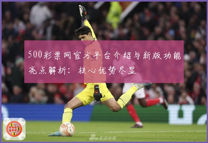 500彩票网官方平台介绍与新版功能亮点解析：核心优势尽显
