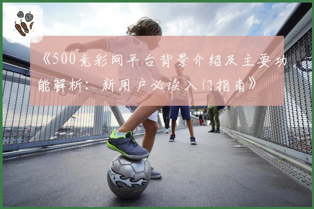 《500竞彩网平台背景介绍及主要功能解析：新用户必读入门指南》