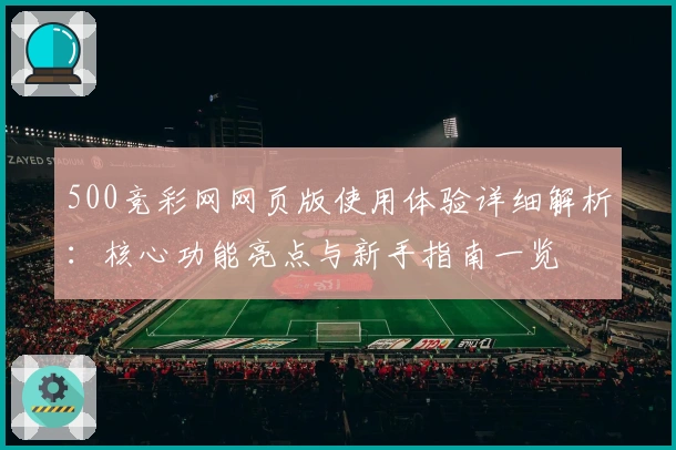 500竞彩网网页版使用体验详细解析：核心功能亮点与新手指南一览