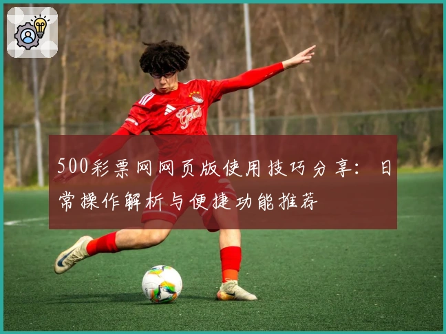 500彩票网网页版使用技巧分享：日常操作解析与便捷功能推荐