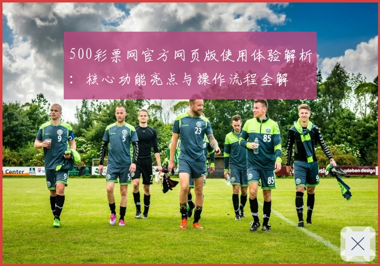 500彩票网官方网页版使用体验解析：核心功能亮点与操作流程全解