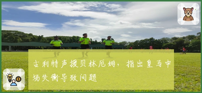 古利特声援贝林厄姆，指出皇马中场失衡导致问题